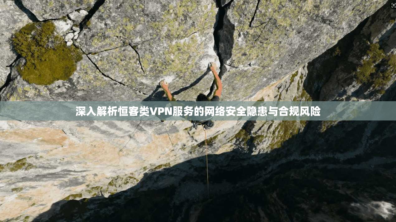 深入解析恒客类VPN服务的网络安全隐患与合规风险