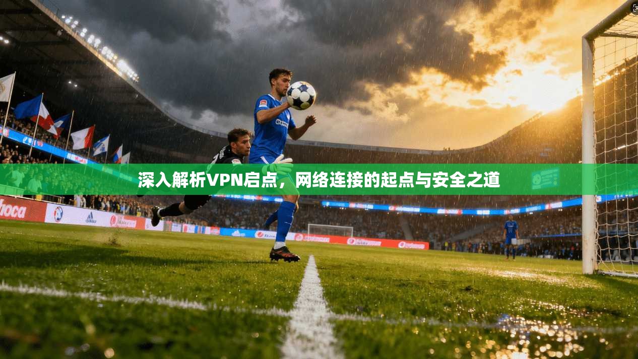 深入解析VPN启点，网络连接的起点与安全之道