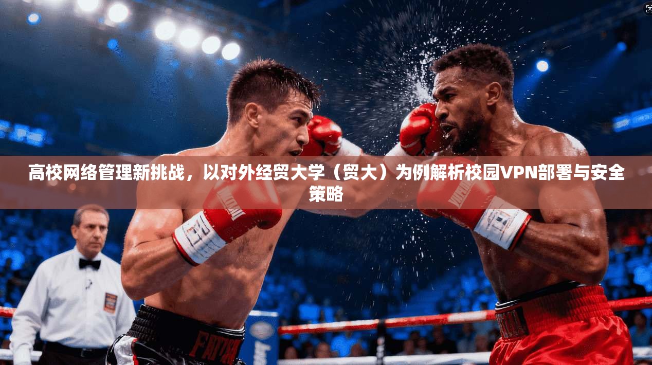 高校网络管理新挑战,以对外经贸大学(贸大)为例解析校园VPN部署与安全策略 高校网络管理新挑战,以对外经贸大学(贸大)为例解析校园VPN部署与安全策略
