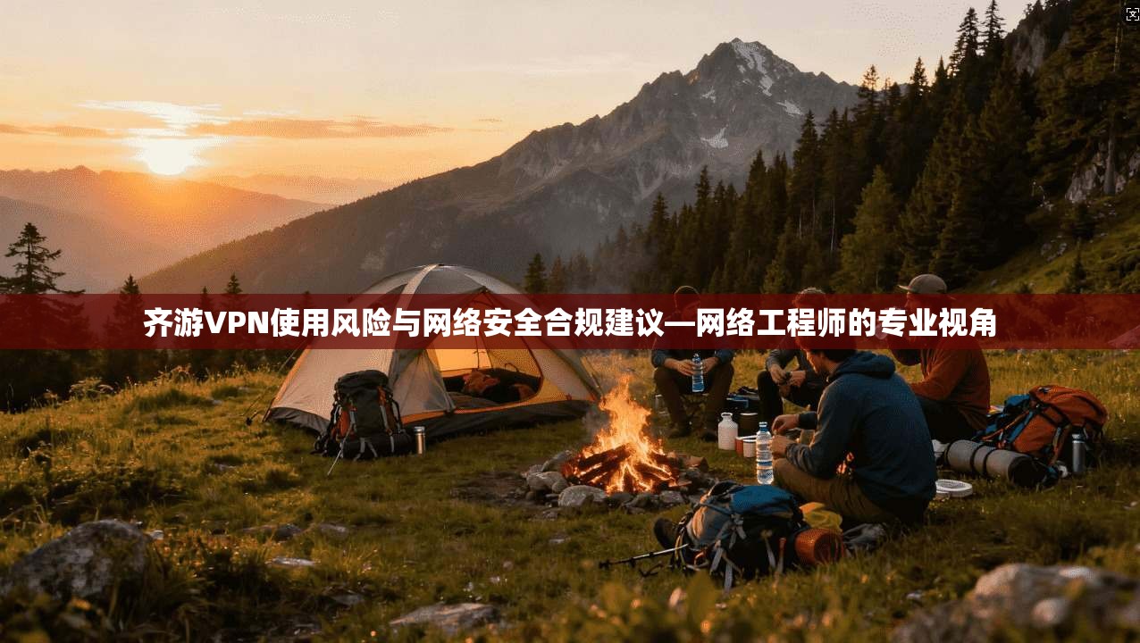 齐游VPN使用风险与网络安全合规建议—网络工程师的专业视角 齐游VPN使用风险与网络安全合规建议—网络工程师的专业视角