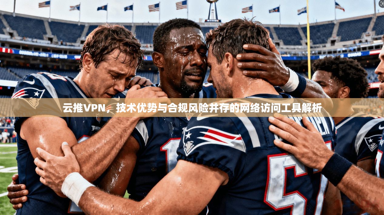 云推VPN,技术优势与合规风险并存的网络访问工具解析 云推VPN,技术优势与合规风险并存的网络访问工具解析