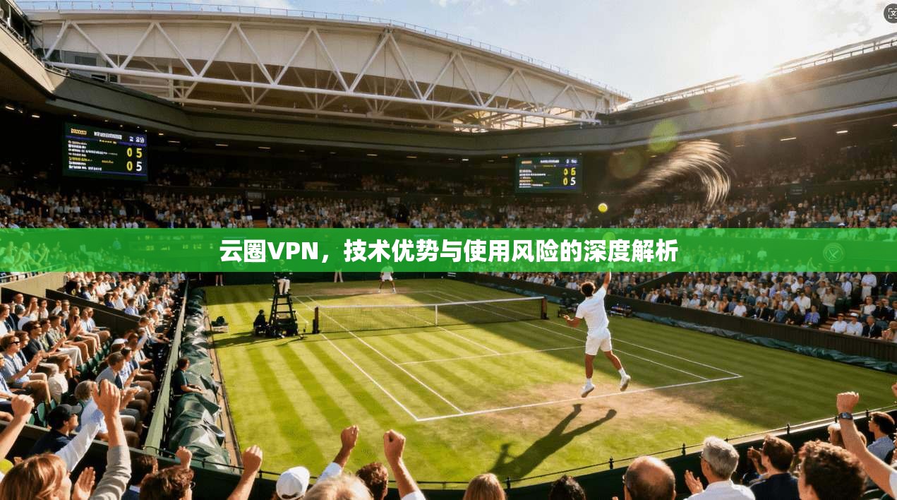 云圈VPN，技术优势与使用风险的深度解析