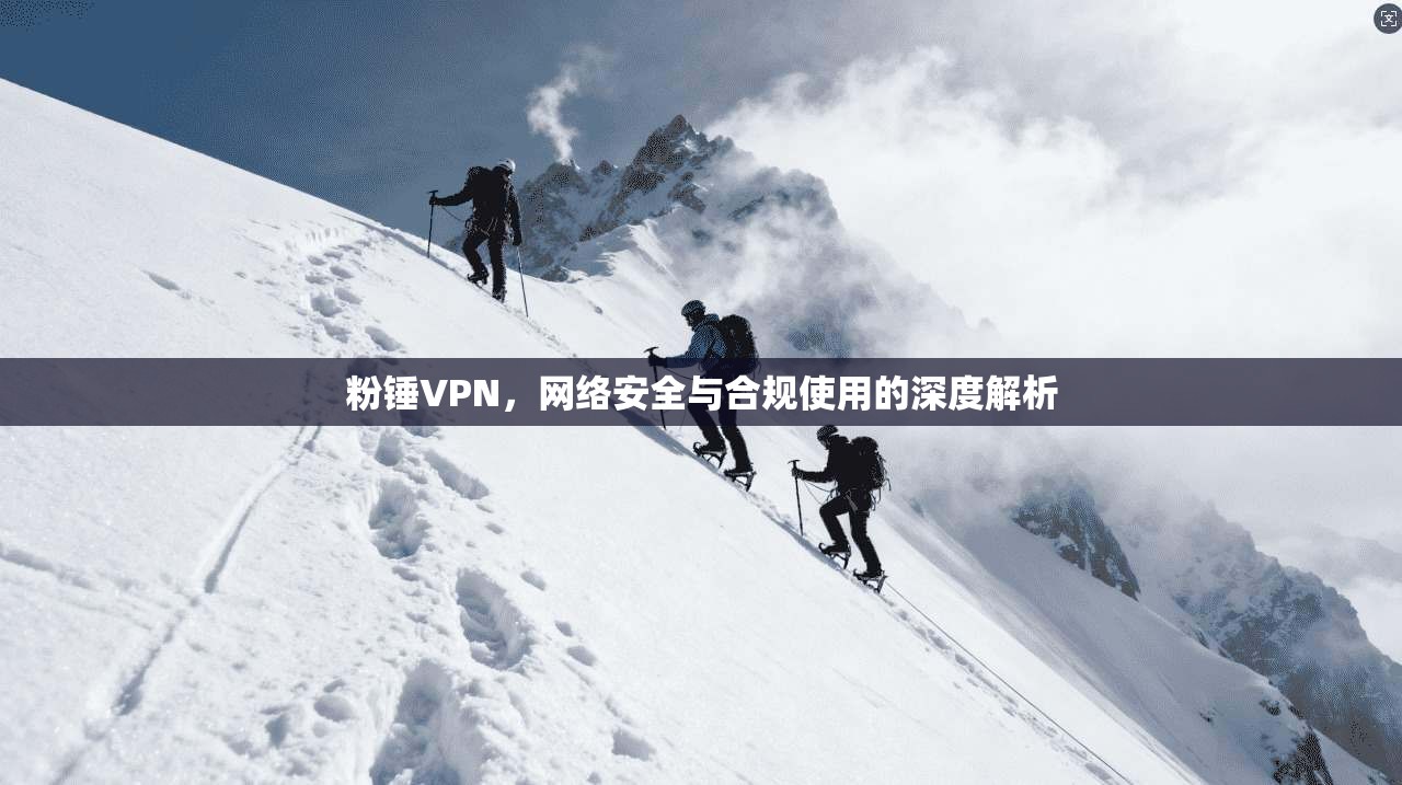 粉锤VPN，网络安全与合规使用的深度解析