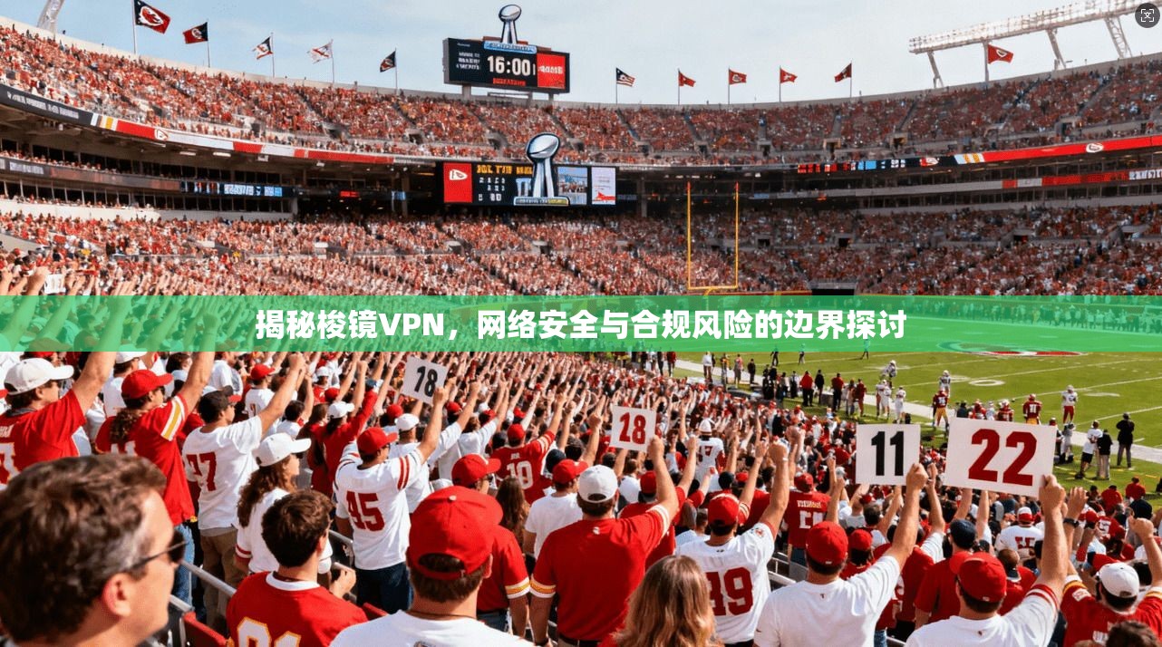 揭秘梭镜VPN,网络安全与合规风险的边界探讨 揭秘梭镜VPN,网络安全与合规风险的边界探讨