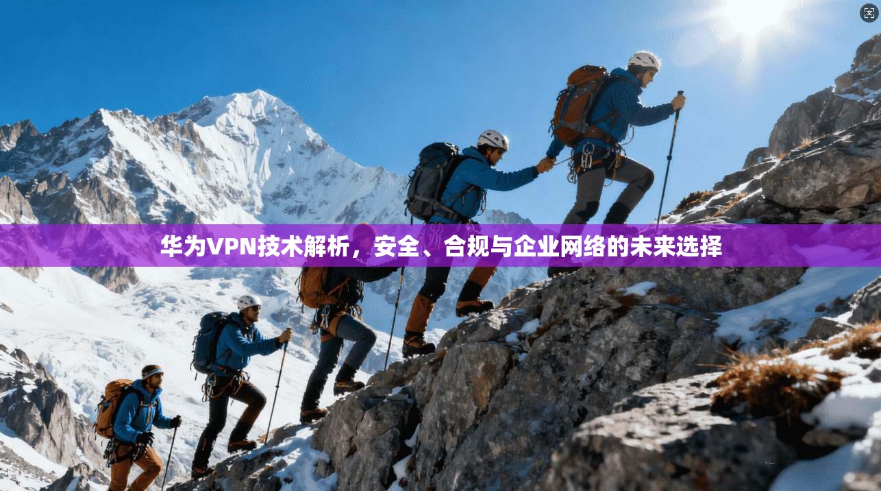 华为VPN技术解析,安全、合规与企业网络的未来选择 华为VPN技术解析,安全、合规与企业网络的未来选择
