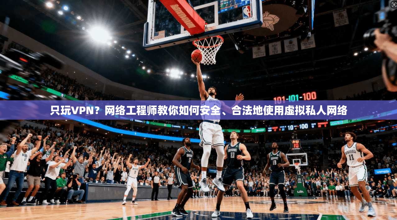 只玩VPN？网络工程师教你如何安全、合法地使用虚拟私人网络