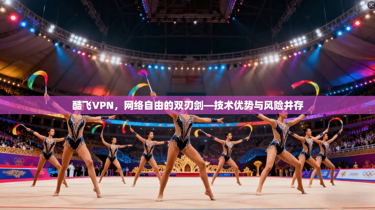 酷飞VPN,网络自由的双刃剑—技术优势与风险并存 酷飞VPN,网络自由的双刃剑—技术优势与风险并存
