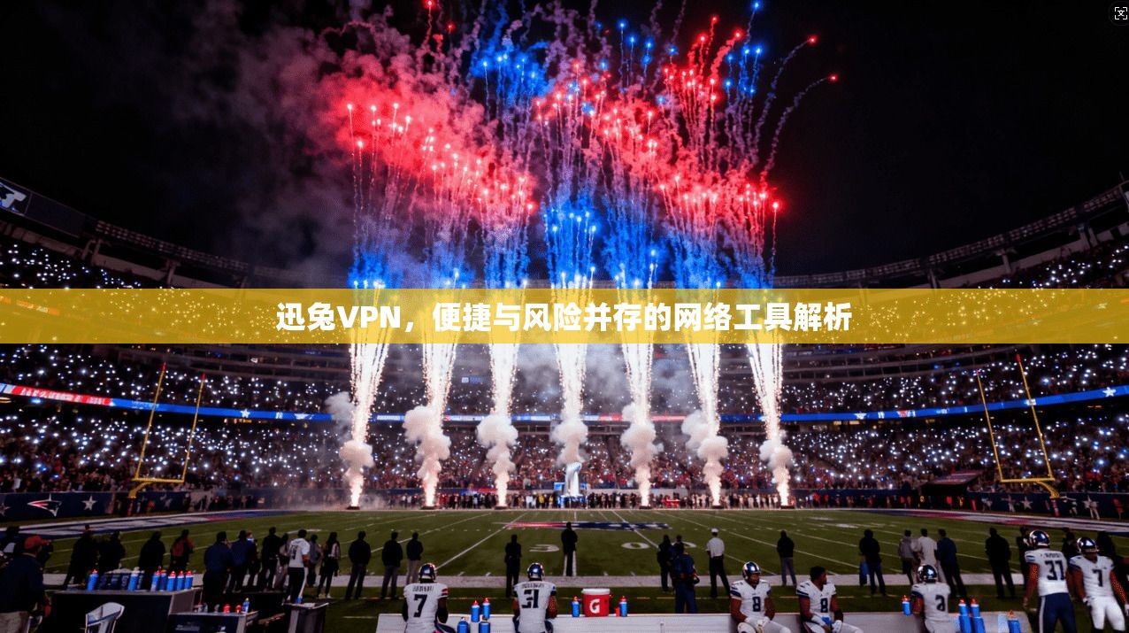 迅兔VPN，便捷与风险并存的网络工具解析