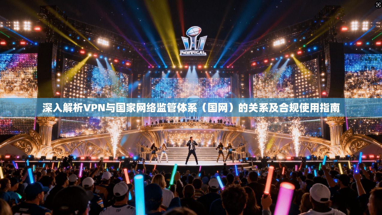 深入解析VPN与国家网络监管体系（国网）的关系及合规使用指南