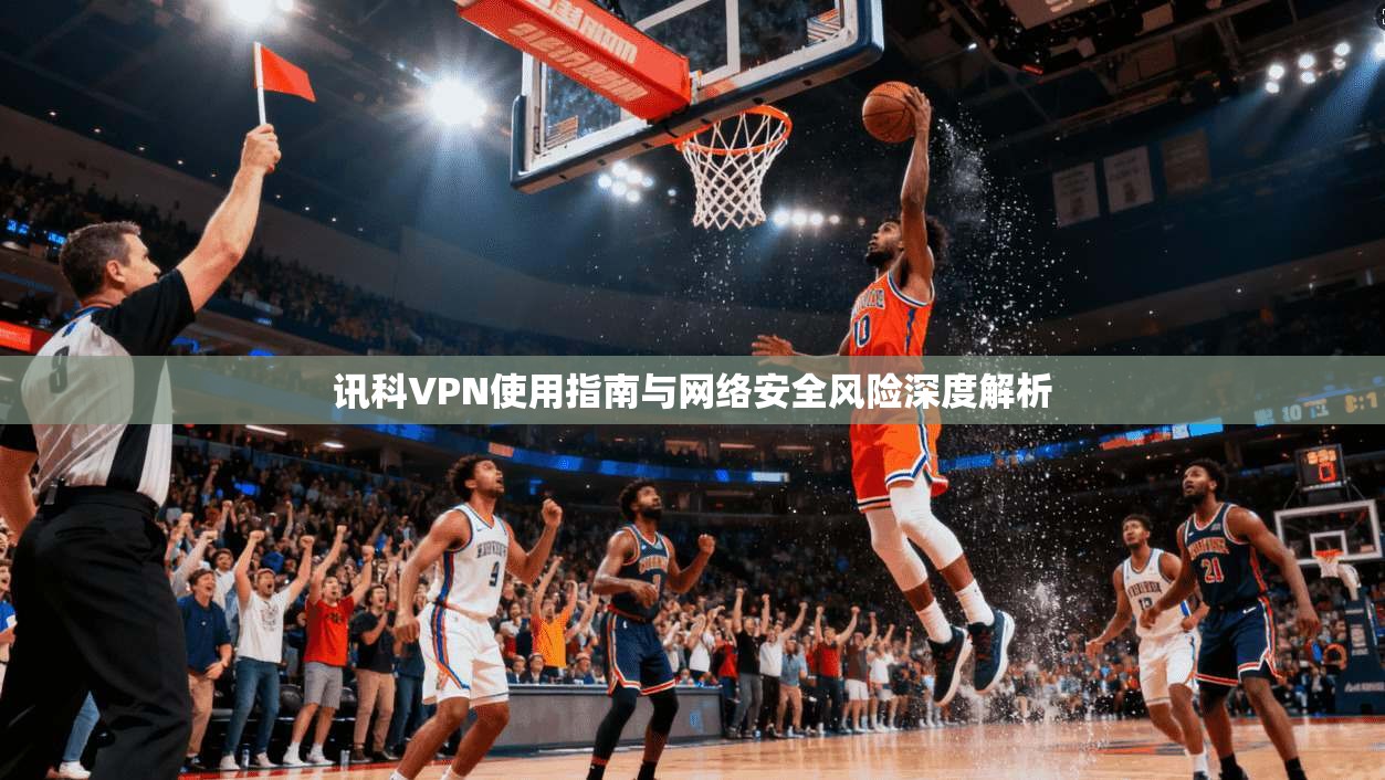 讯科VPN使用指南与网络安全风险深度解析