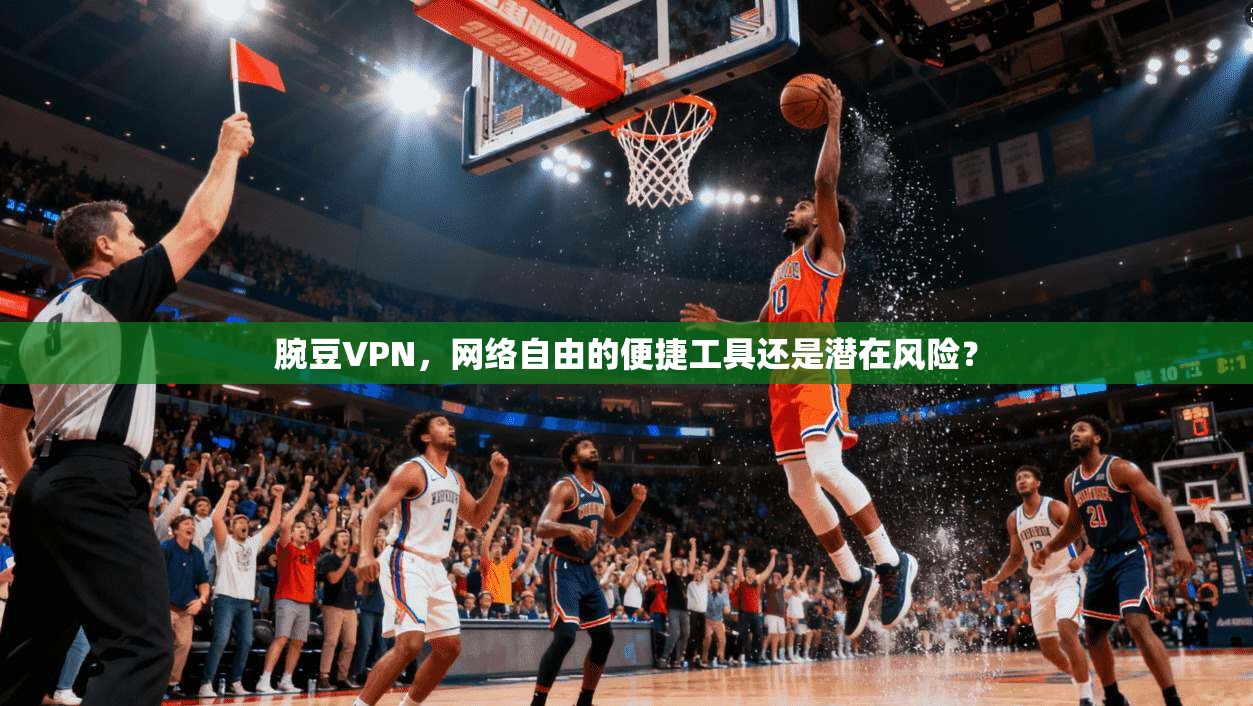 腕豆VPN，网络自由的便捷工具还是潜在风险？