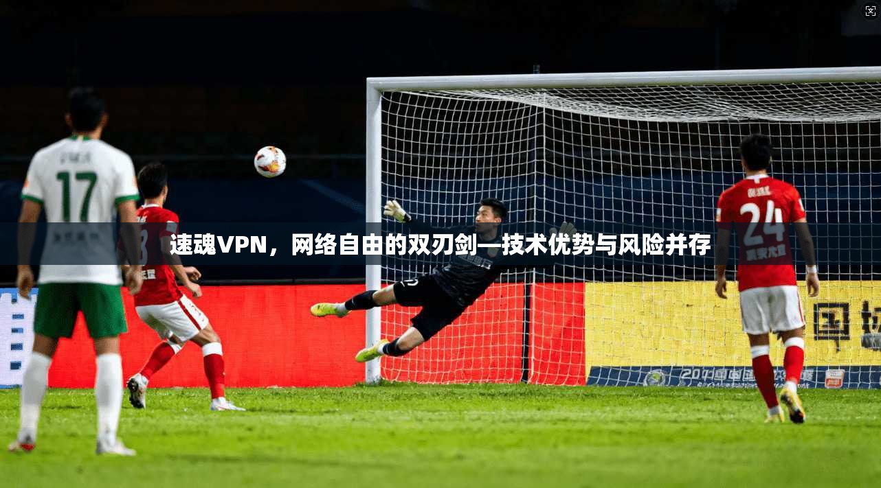 速魂VPN,网络自由的双刃剑—技术优势与风险并存 速魂VPN,网络自由的双刃剑—技术优势与风险并存