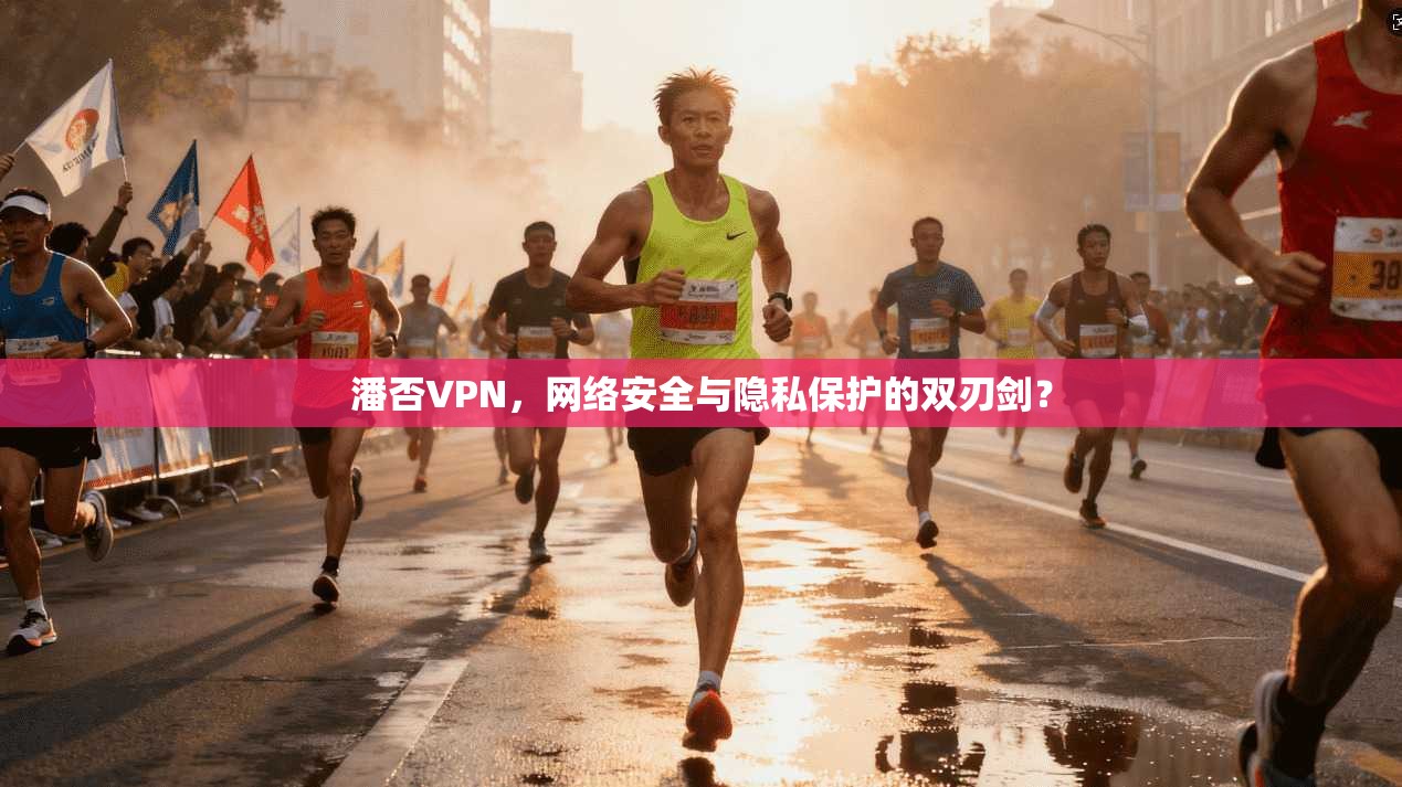 潘否VPN，网络安全与隐私保护的双刃剑？