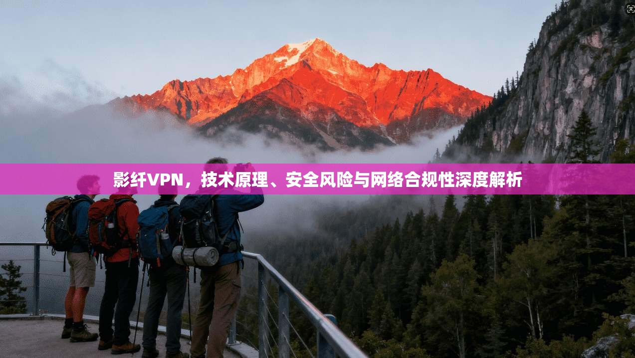 影纤VPN，技术原理、安全风险与网络合规性深度解析