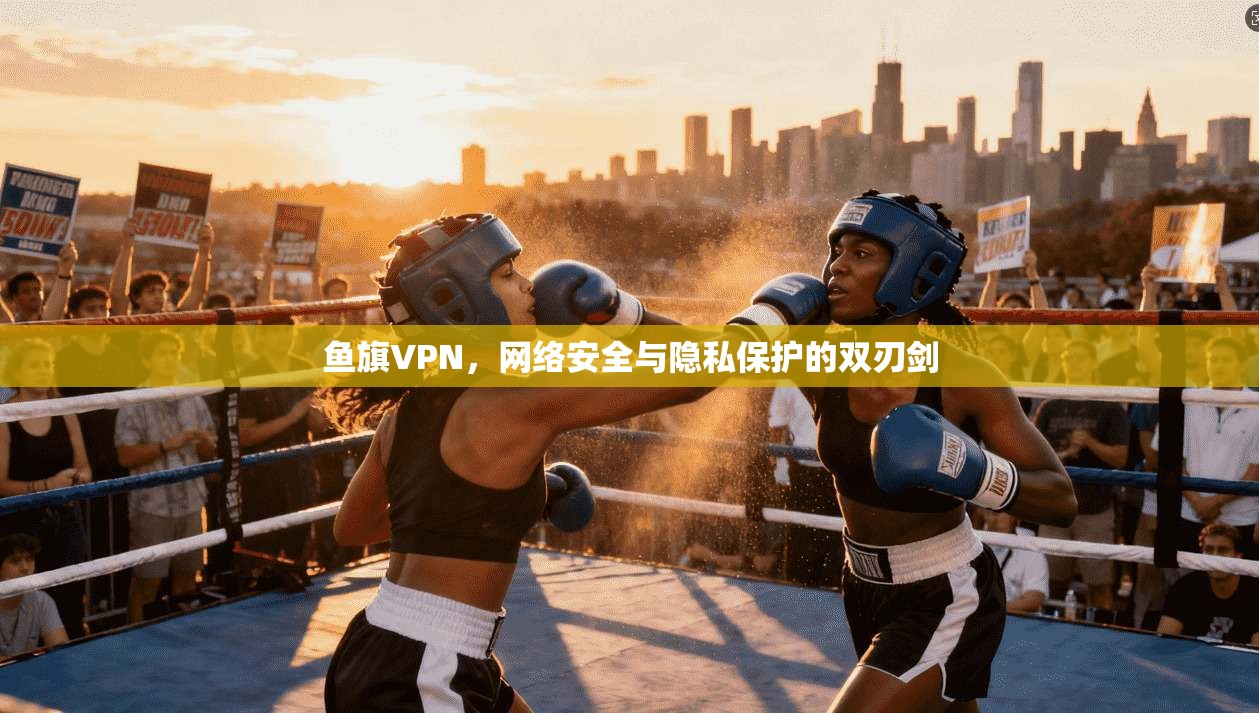 鱼旗VPN，网络安全与隐私保护的双刃剑