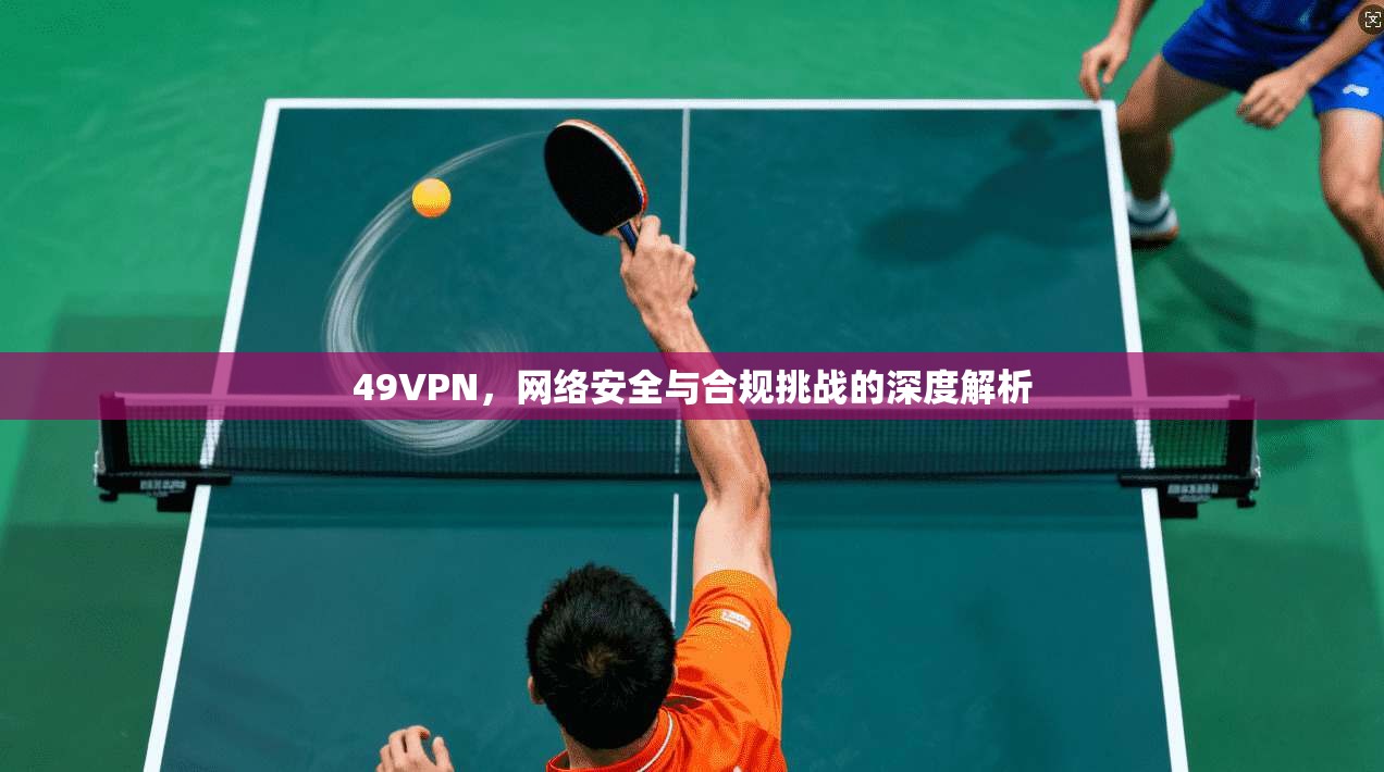 49VPN，网络安全与合规挑战的深度解析