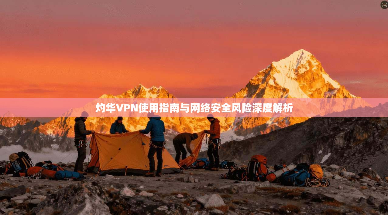 灼华VPN使用指南与网络安全风险深度解析