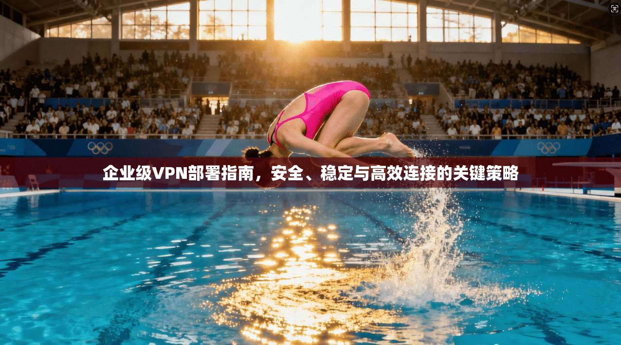 企业级VPN部署指南，安全、稳定与高效连接的关键策略