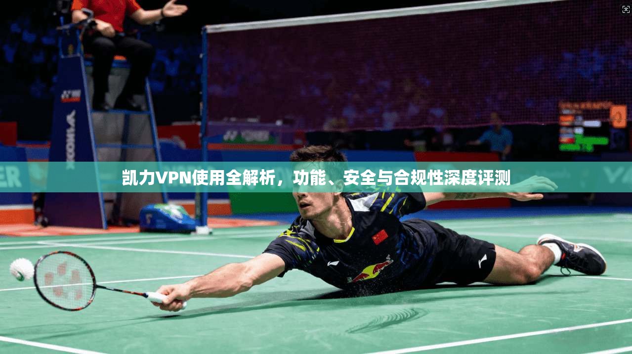 凯力VPN使用全解析，功能、安全与合规性深度评测