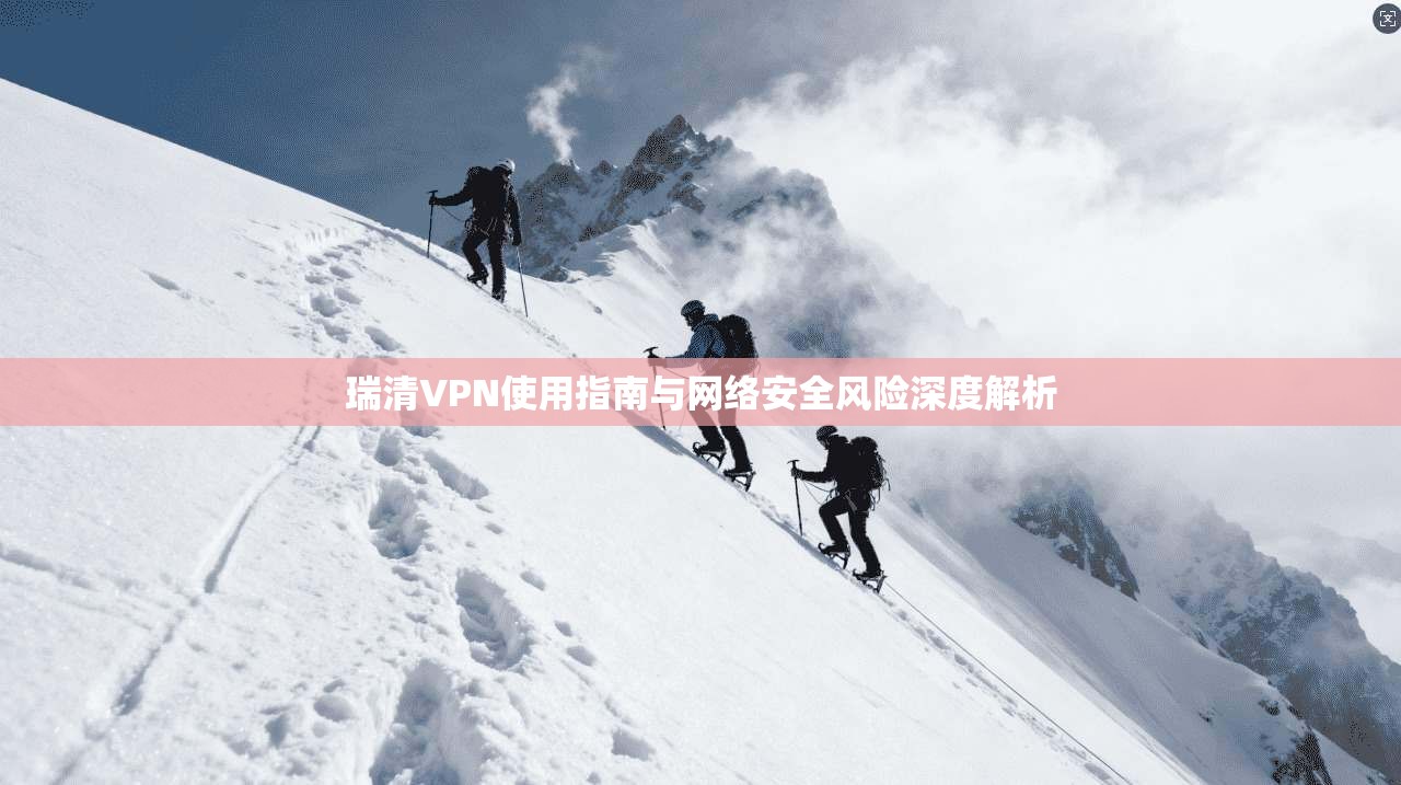 瑞清VPN使用指南与网络安全风险深度解析 瑞清VPN使用指南与网络安全风险深度解析