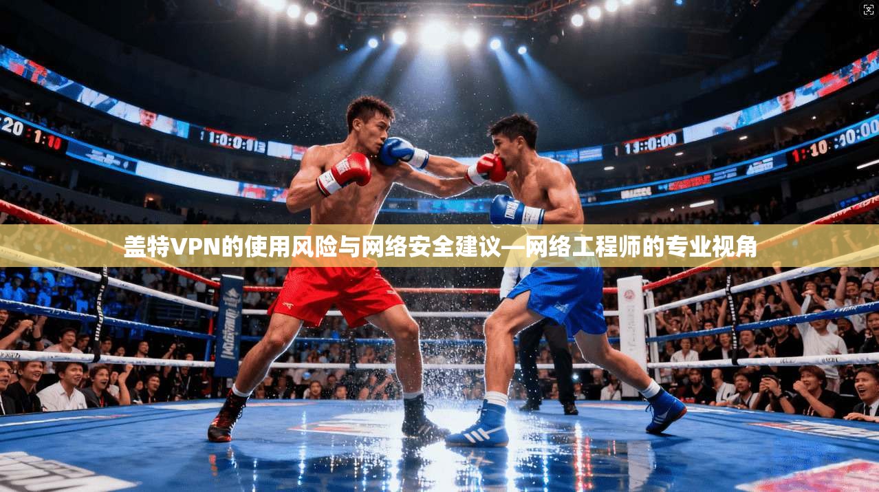 盖特VPN的使用风险与网络安全建议—网络工程师的专业视角 盖特VPN的使用风险与网络安全建议—网络工程师的专业视角