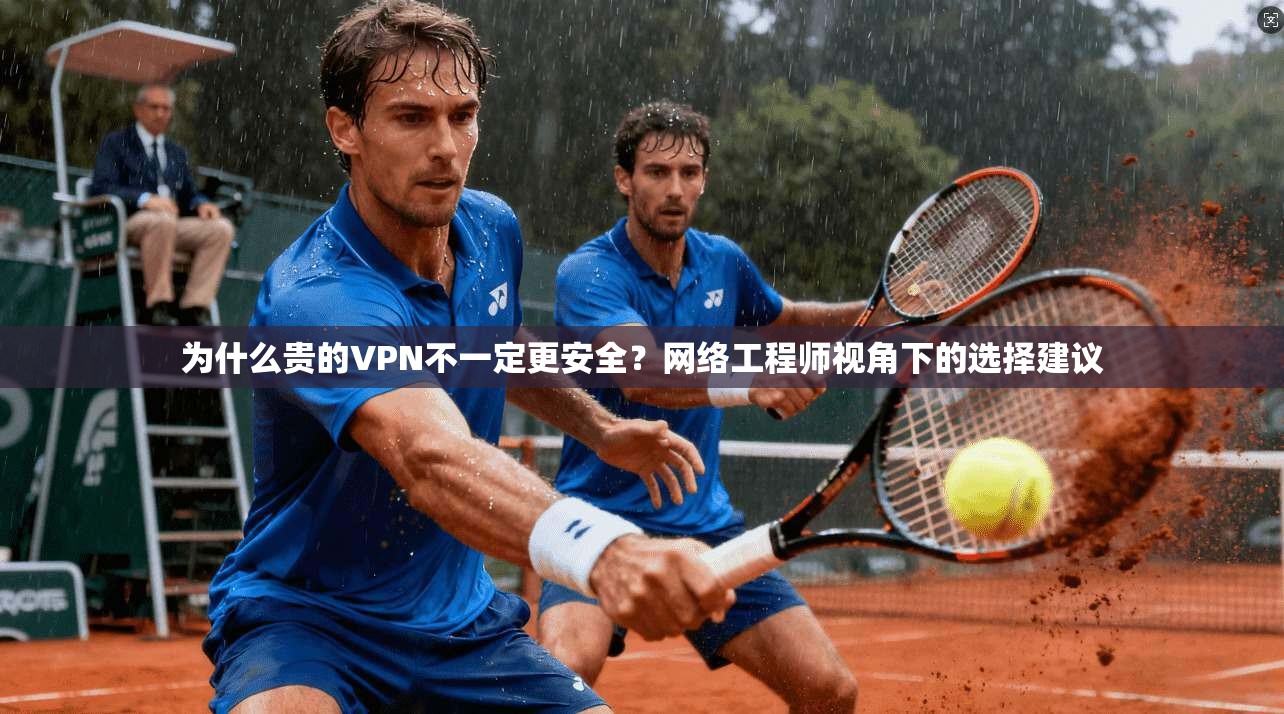 为什么贵的VPN不一定更安全？网络工程师视角下的选择建议