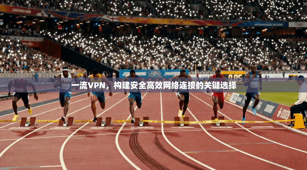 一流VPN,构建安全高效网络连接的关键选择 一流VPN,构建安全高效网络连接的关键选择