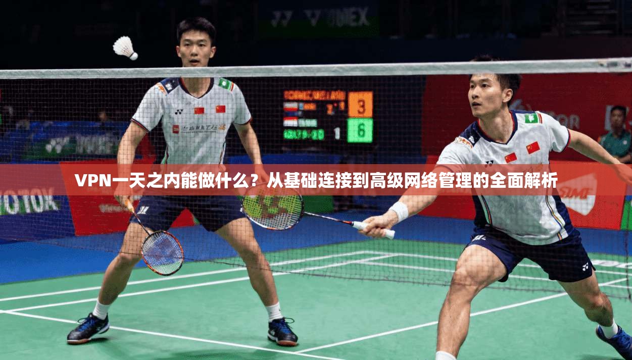 VPN一天之内能做什么？从基础连接到高级网络管理的全面解析