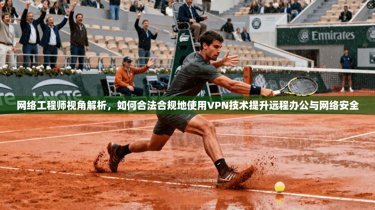 网络工程师视角解析,如何合法合规地使用VPN技术提升远程办公与网络安全 网络工程师视角解析,如何合法合规地使用VPN技术提升远程办公与网络安全