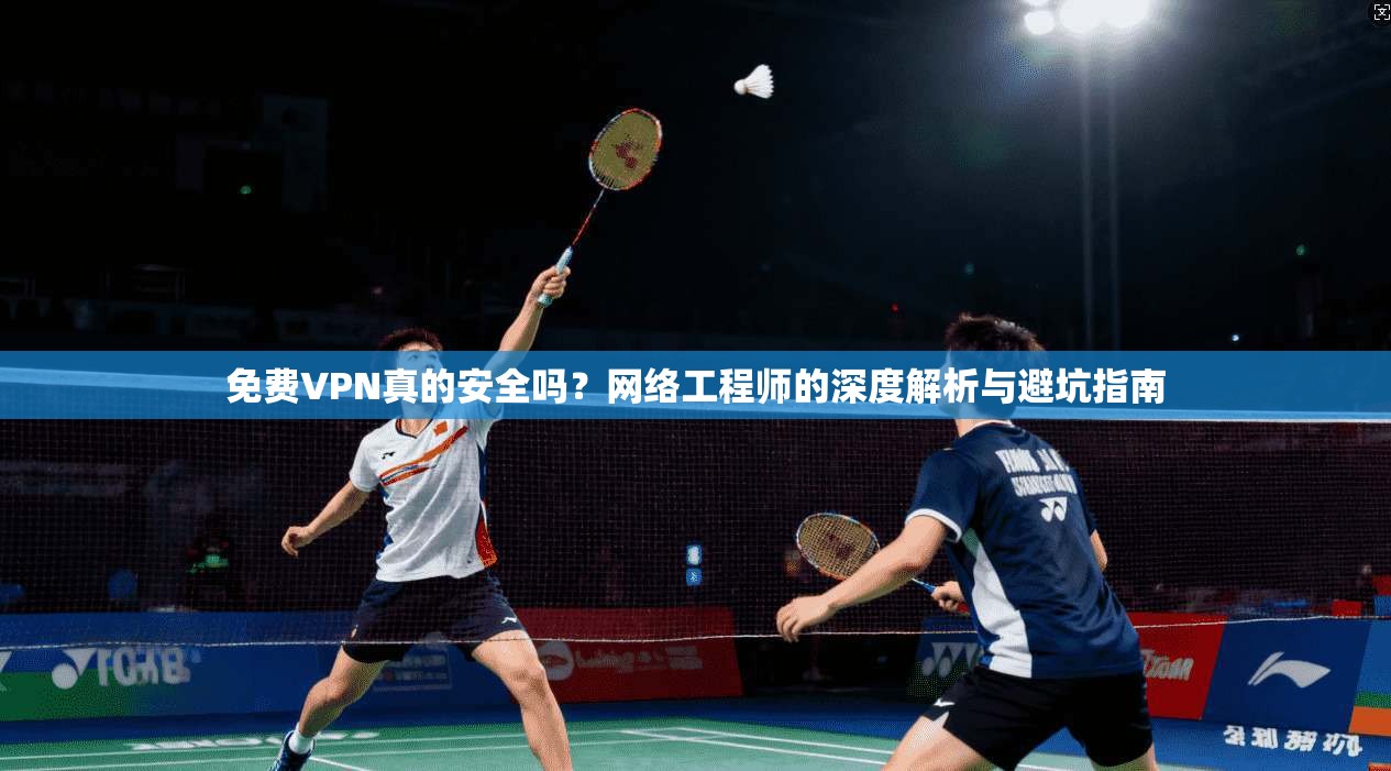 免费VPN真的安全吗？网络工程师的深度解析与避坑指南