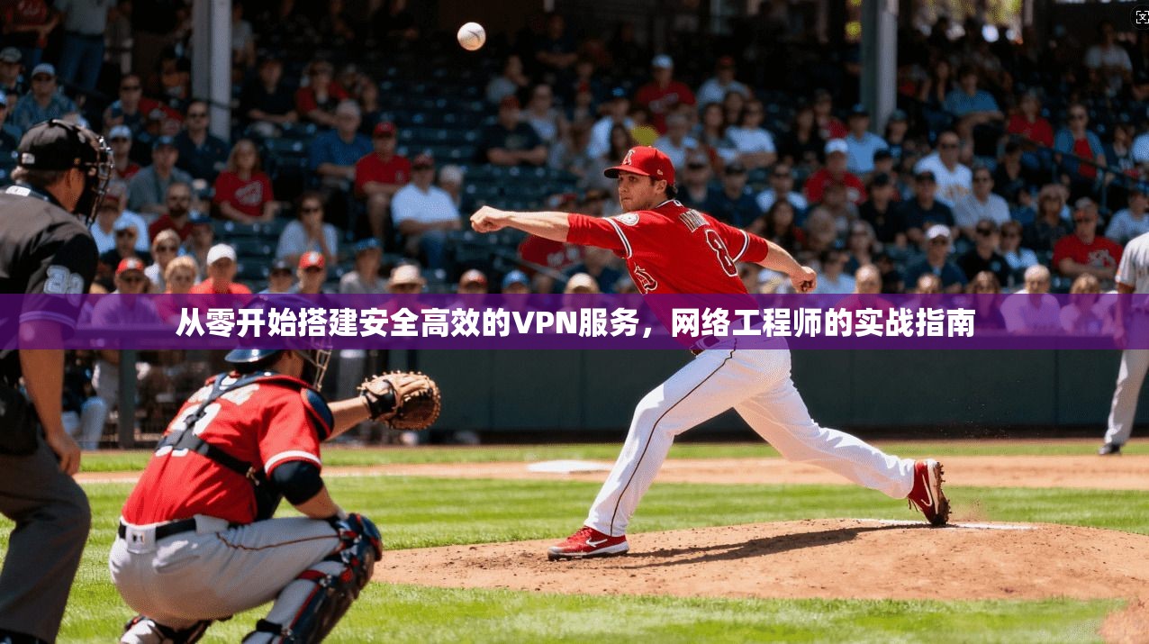 从零开始搭建安全高效的VPN服务,网络工程师的实战指南 从零开始搭建安全高效的VPN服务,网络工程师的实战指南