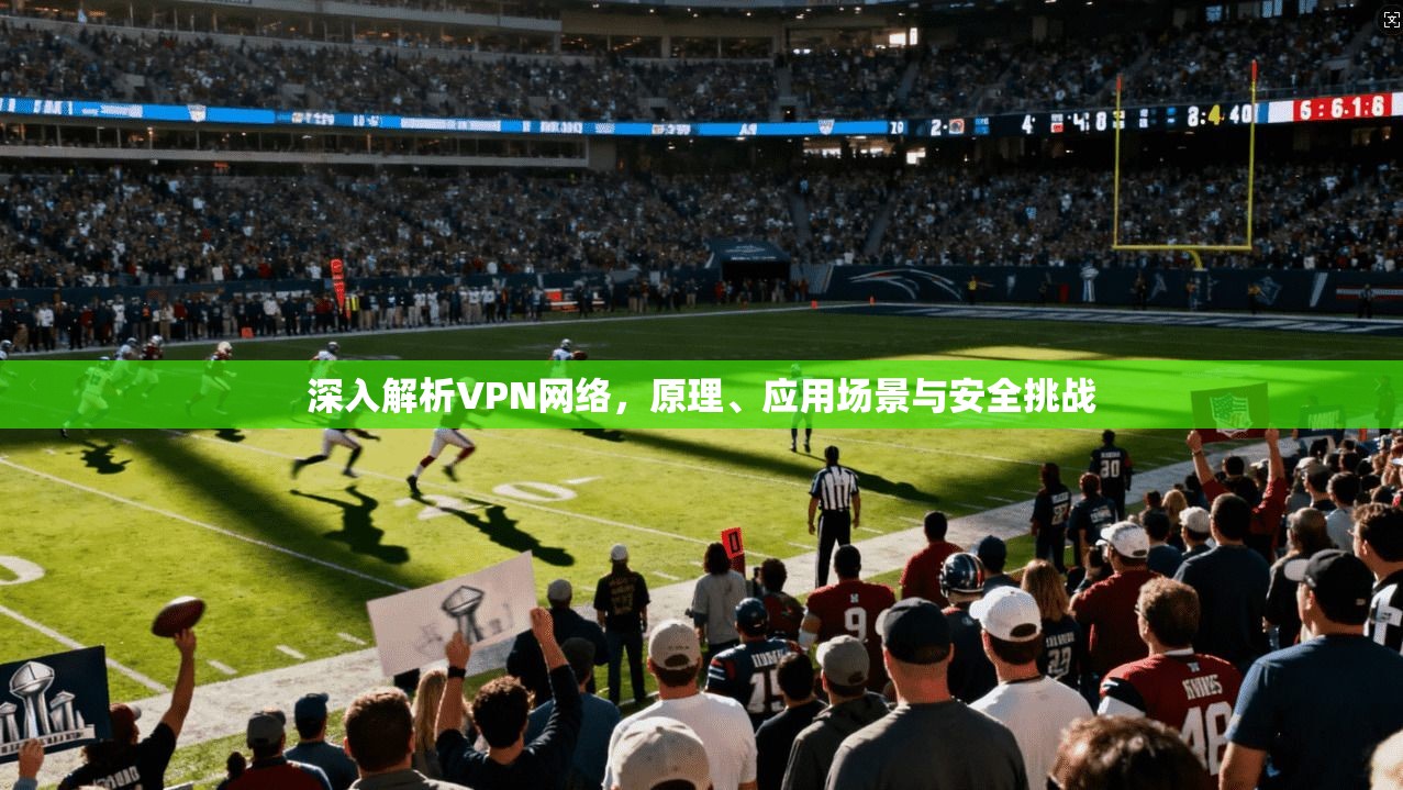 深入解析VPN网络，原理、应用场景与安全挑战