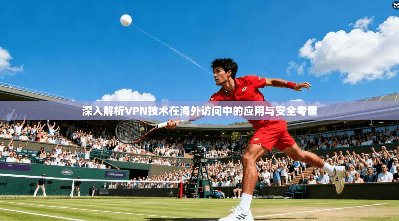 深入解析VPN技术在海外访问中的应用与安全考量 深入解析VPN技术在海外访问中的应用与安全考量