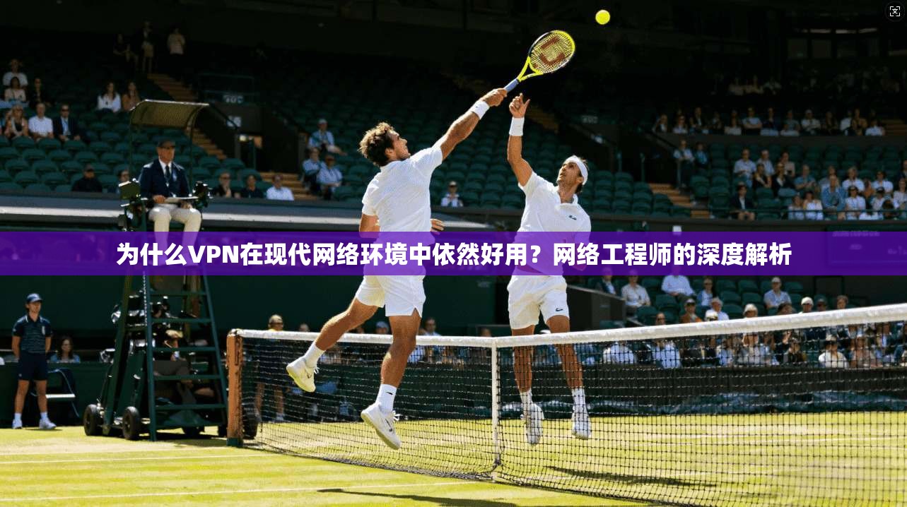 为什么VPN在现代网络环境中依然好用？网络工程师的深度解析