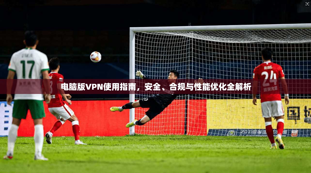 电脑版VPN使用指南，安全、合规与性能优化全解析