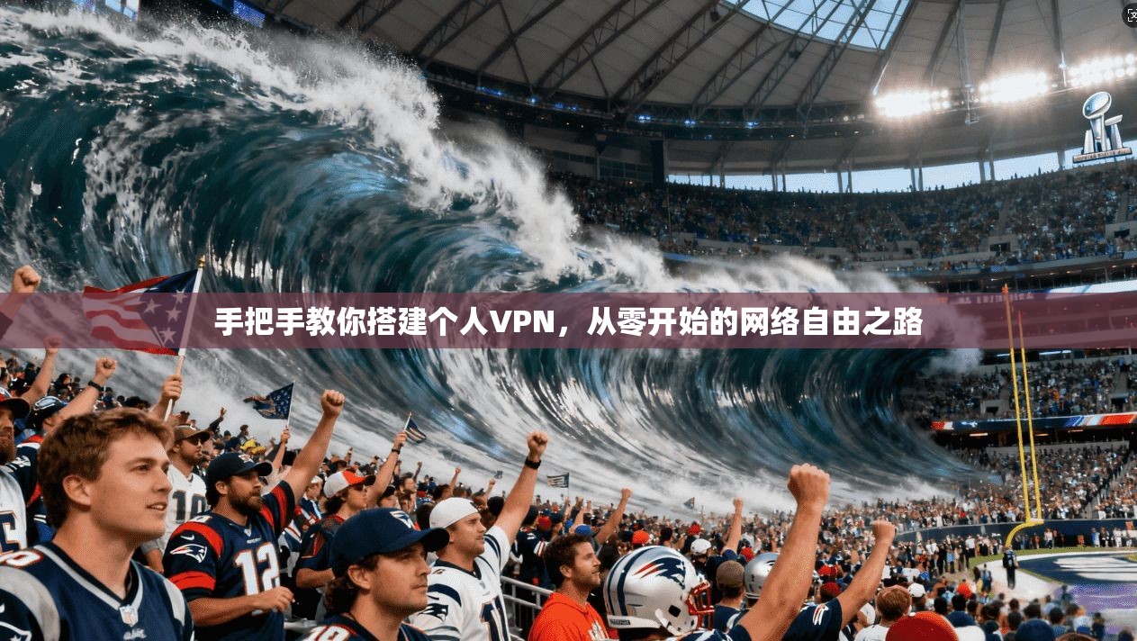 手把手教你搭建个人VPN,从零开始的网络自由之路 手把手教你搭建个人VPN,从零开始的网络自由之路