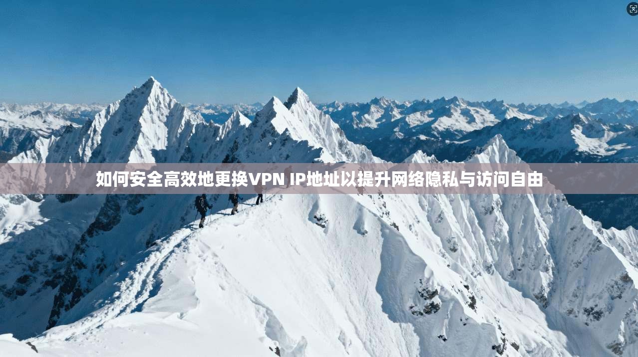 如何安全高效地更换VPN IP地址以提升网络隐私与访问自由