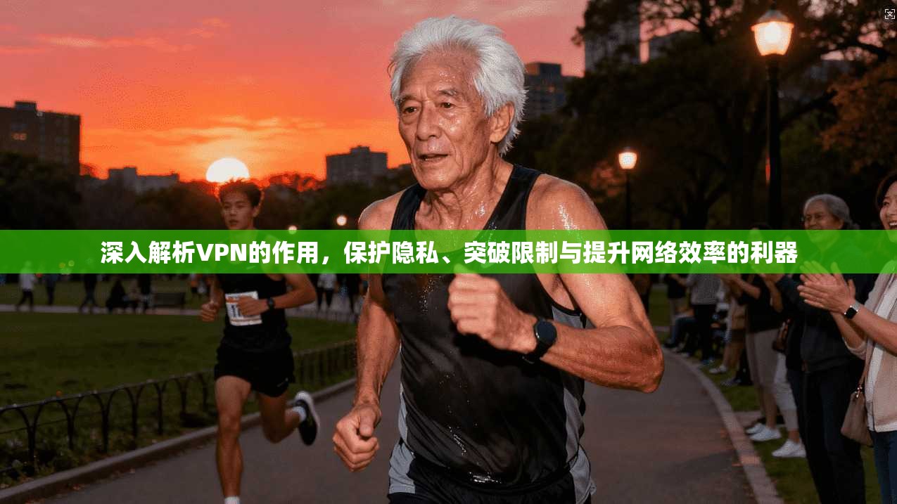 深入解析VPN的作用，保护隐私、突破限制与提升网络效率的利器