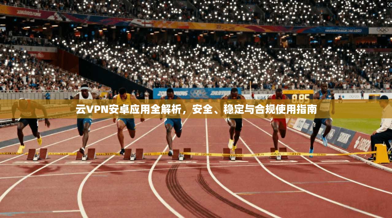 云VPN安卓应用全解析,安全、稳定与合规使用指南 云VPN安卓应用全解析,安全、稳定与合规使用指南