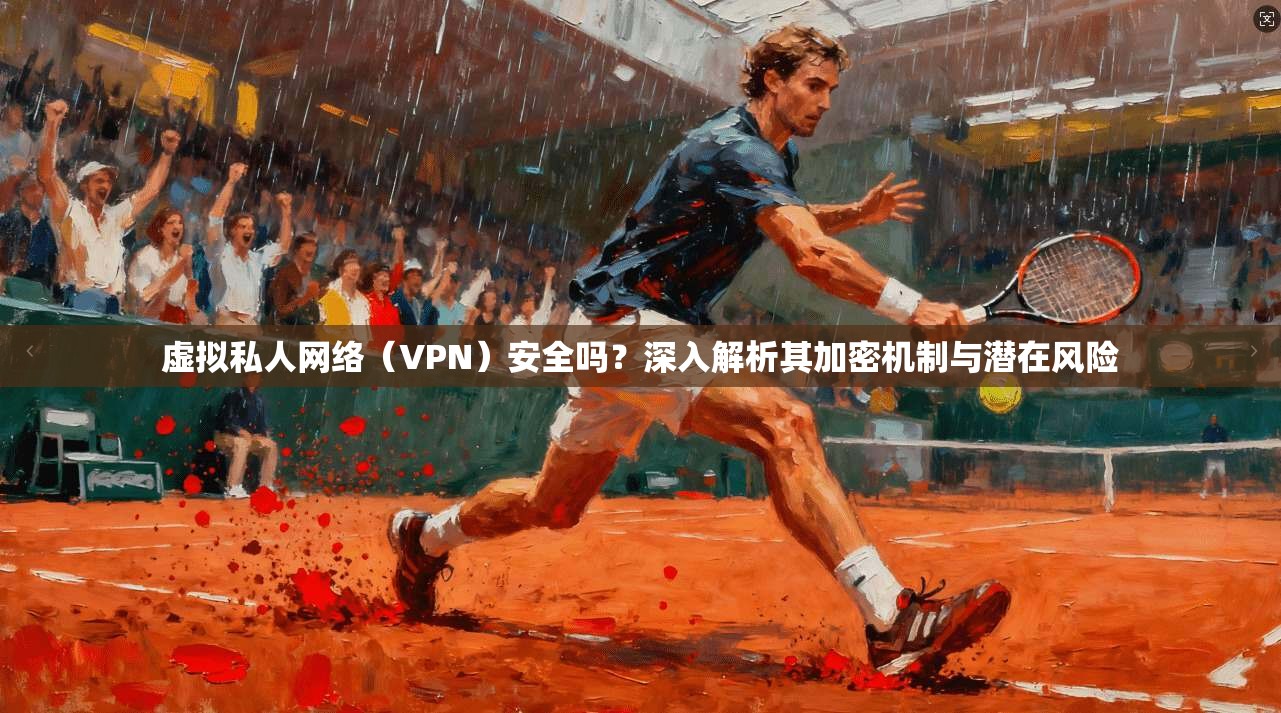 虚拟私人网络（VPN）安全吗？深入解析其加密机制与潜在风险