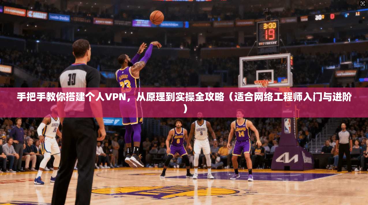 手把手教你搭建个人VPN，从原理到实操全攻略（适合网络工程师入门与进阶）