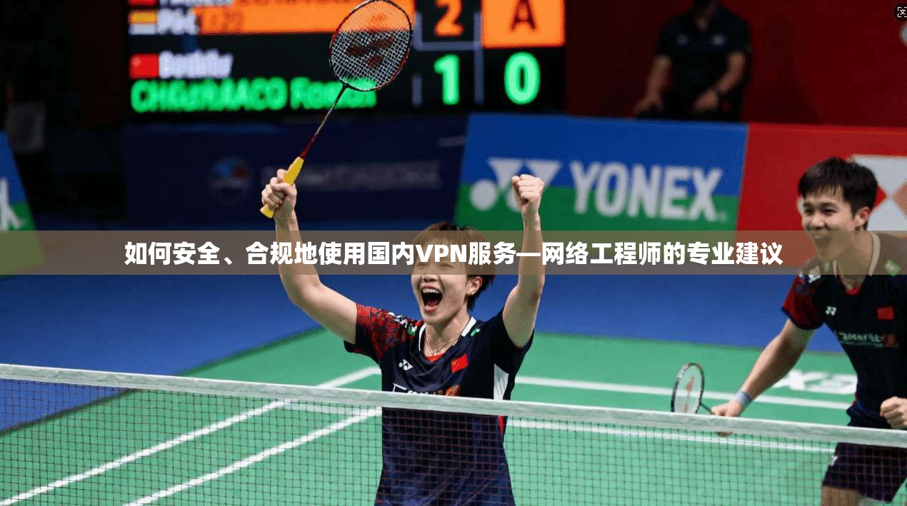 如何安全、合规地使用国内VPN服务—网络工程师的专业建议