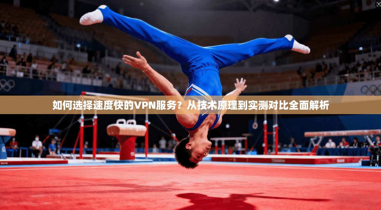如何选择速度快的VPN服务？从技术原理到实测对比全面解析