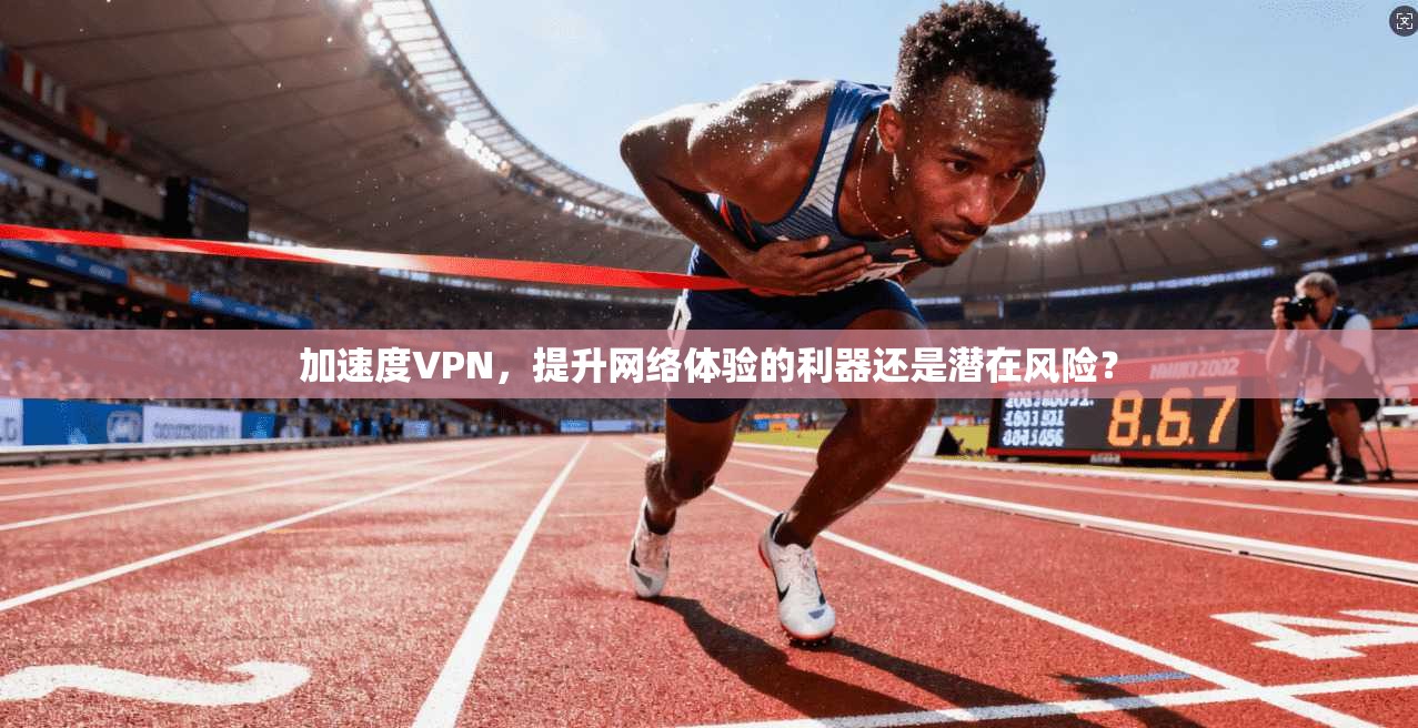 加速度VPN,提升网络体验的利器还是潜在风险? 加速度VPN,提升网络体验的利器还是潜在风险?