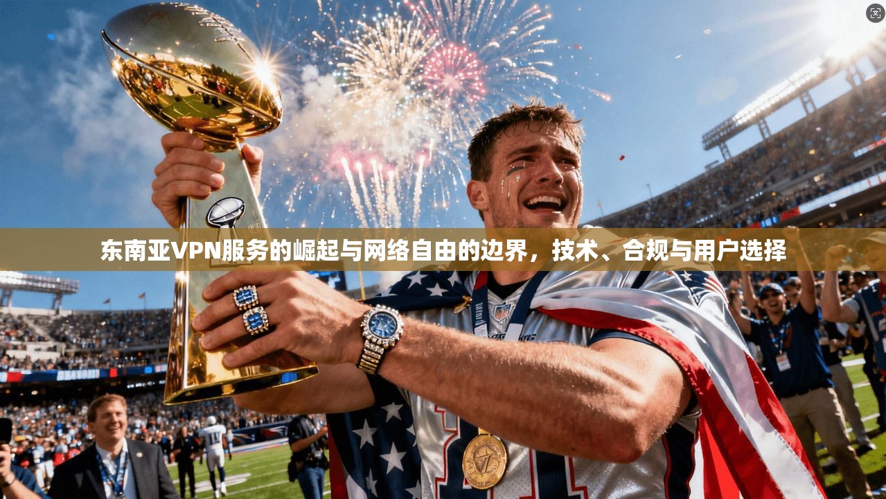 东南亚VPN服务的崛起与网络自由的边界，技术、合规与用户选择