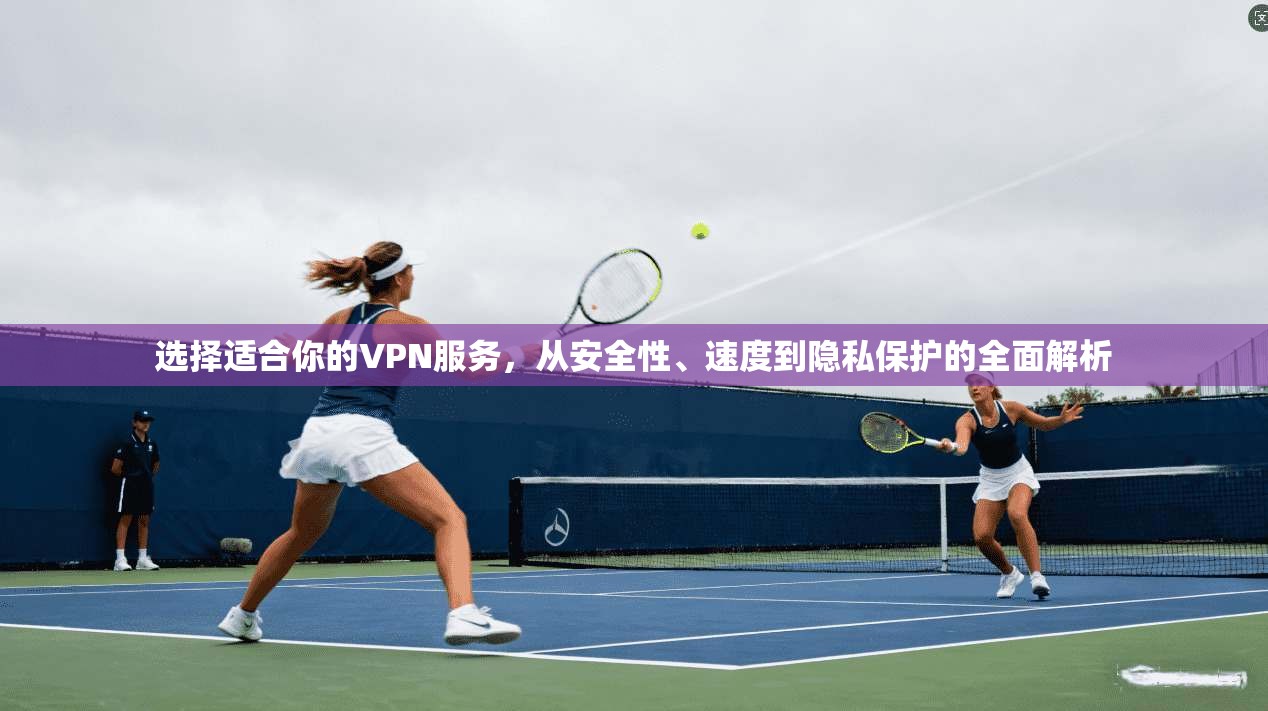 选择适合你的VPN服务，从安全性、速度到隐私保护的全面解析
