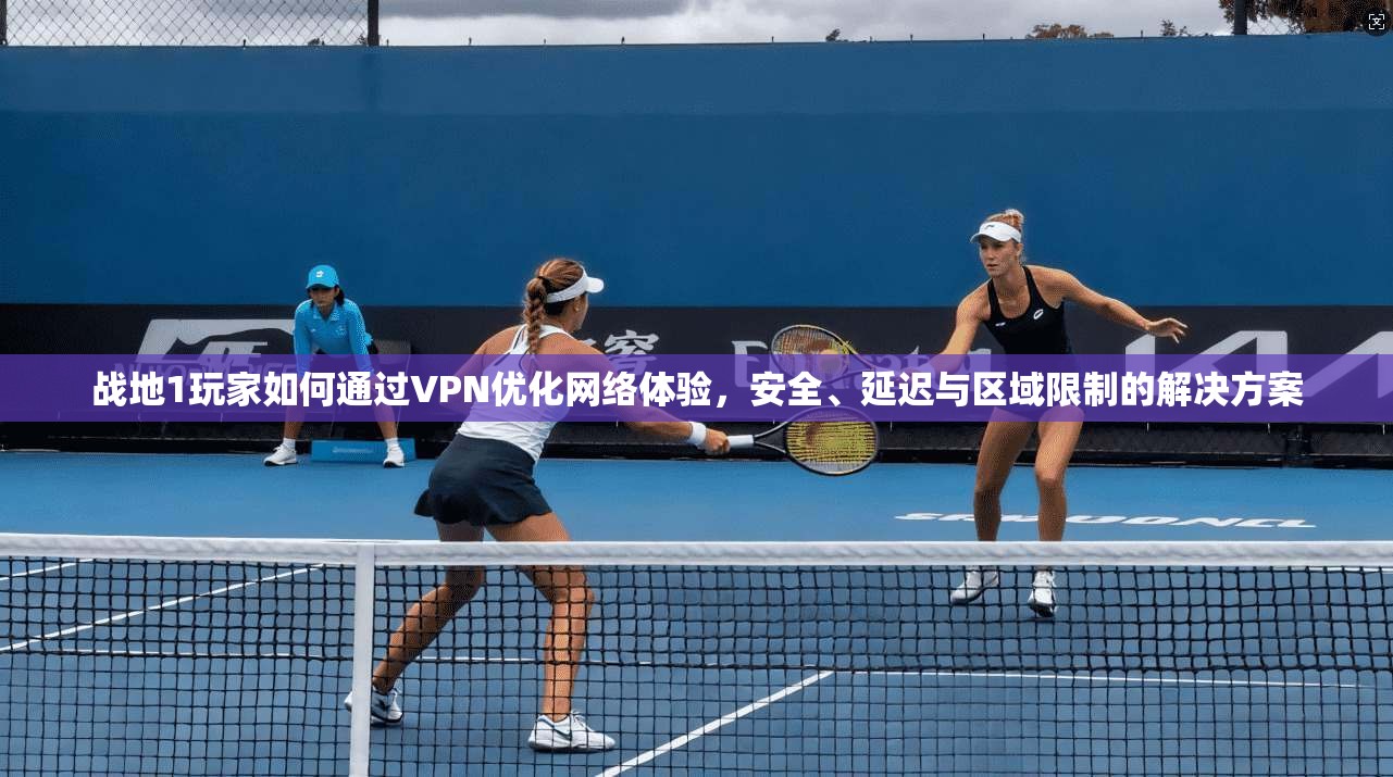 战地1玩家如何通过VPN优化网络体验，安全、延迟与区域限制的解决方案