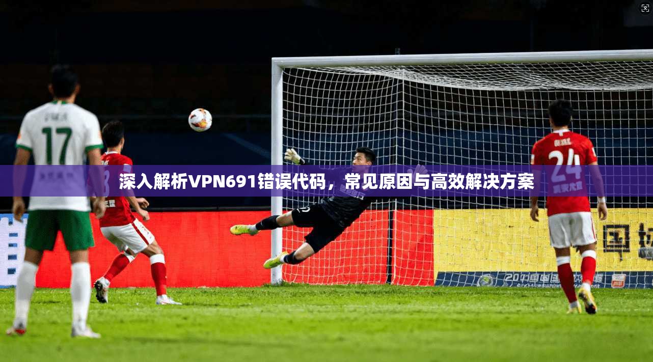 深入解析VPN691错误代码，常见原因与高效解决方案