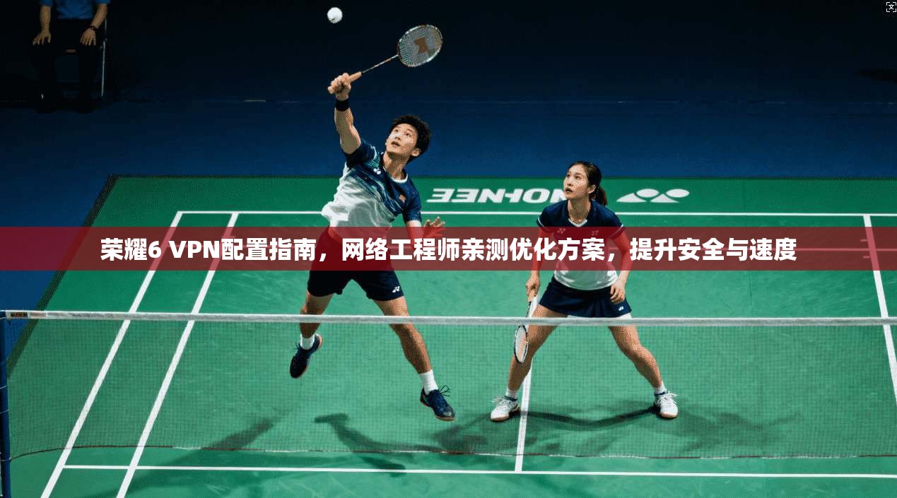 荣耀6 VPN配置指南，网络工程师亲测优化方案，提升安全与速度