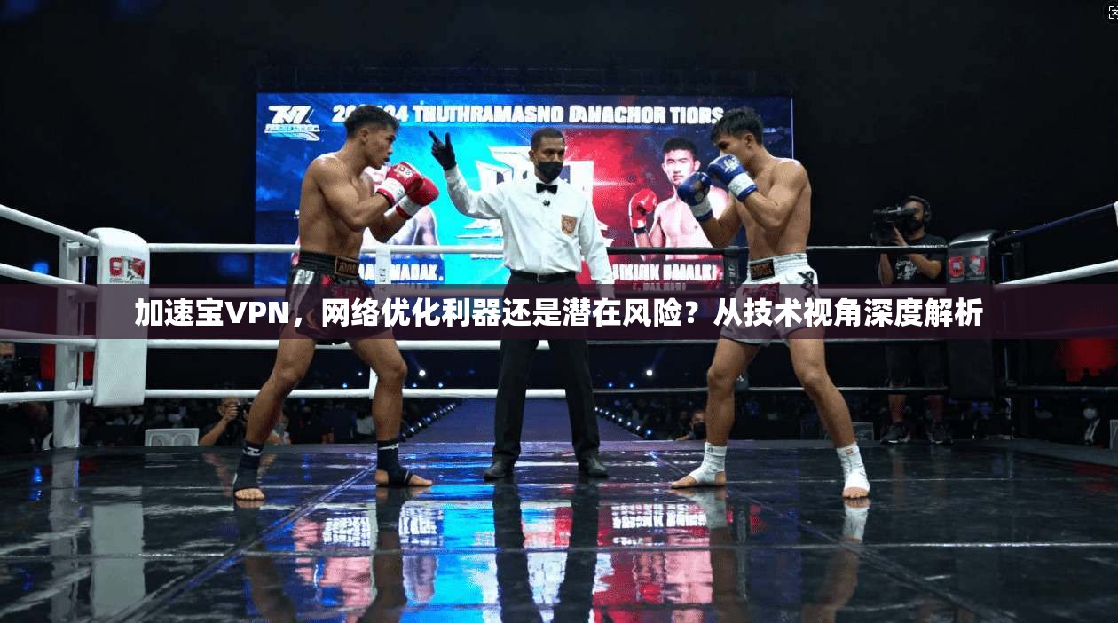 加速宝VPN，网络优化利器还是潜在风险？从技术视角深度解析